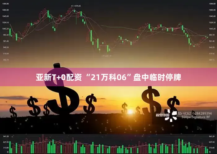 亚新T+0配资 “21万科06”盘中临时停牌