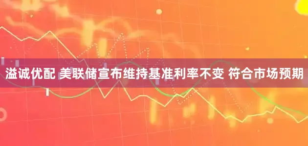 溢诚优配 美联储宣布维持基准利率不变 符合市场预期