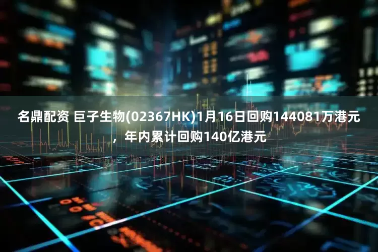 名鼎配资 巨子生物(02367HK)1月16日回购144081万港元，年内累计回购140亿港元
