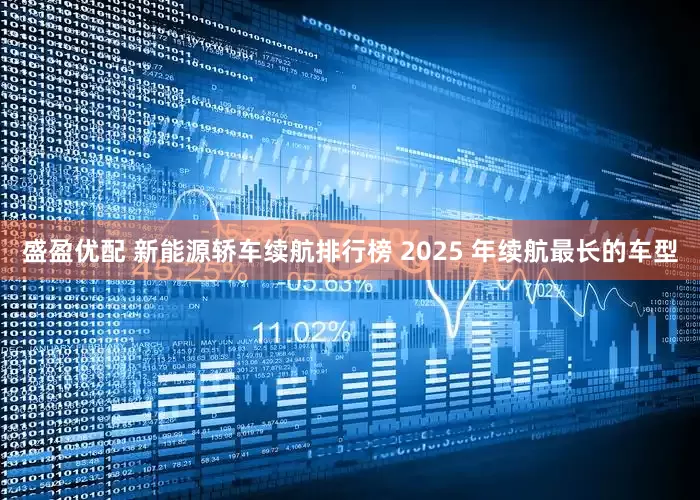 盛盈优配 新能源轿车续航排行榜 2025 年续航最长的车型