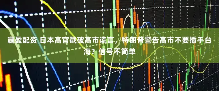 赢盈配资 日本高官戳破高市谎言，特朗普警告高市不要插手台海？信号不简单