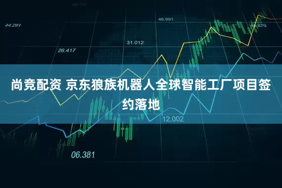 尚竞配资 京东狼族机器人全球智能工厂项目签约落地