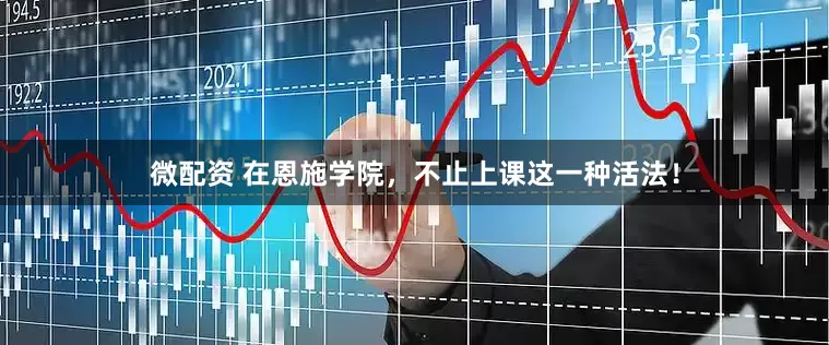 微配资 在恩施学院，不止上课这一种活法！