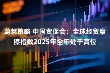 蔚莱策略 中国贸促会:全球经贸摩擦指数2025年全年处于高位
