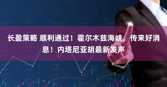 长盈策略 顺利通过!霍尔木兹海峡,传来好消息!内塔尼亚胡最新发声