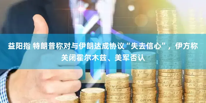 益阳指 特朗普称对与伊朗达成协议“失去信心”，伊方称关闭霍尔木兹、美军否认